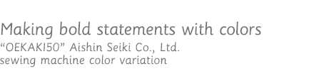 Making bold statements with colors / OEKAKI50 Aishin Seiki Co., Ltd. sewing machine color variation