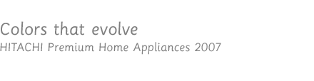 Colors that evolve / HITACHI Premium Home Appliances 2007