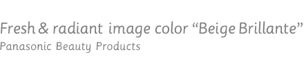 Fresh & rediant image color "Beige Brillante" / Panasonic Beauty Products