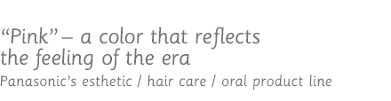 Pink - a color that reflects the feeling of the era / Panasonic's esthetic / hair care / oral product line